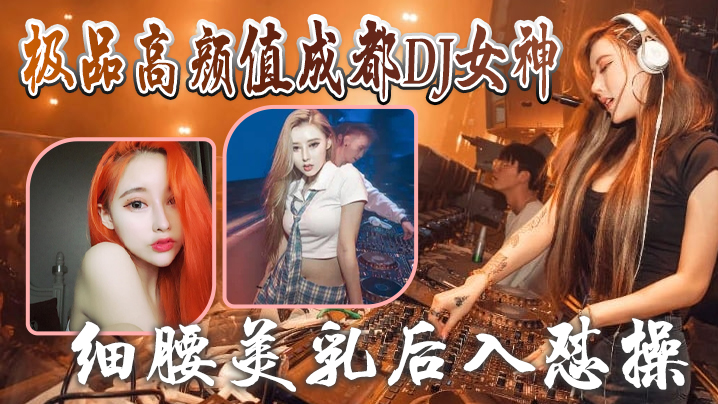 成都DJ女神泄密极品高颜值成都DJ女神与炮友做爱视.频流出_细腰美乳后入怼操_完美露脸