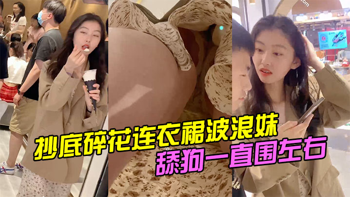 抄底碎花连衣裙波浪妹舔狗一直围左右.