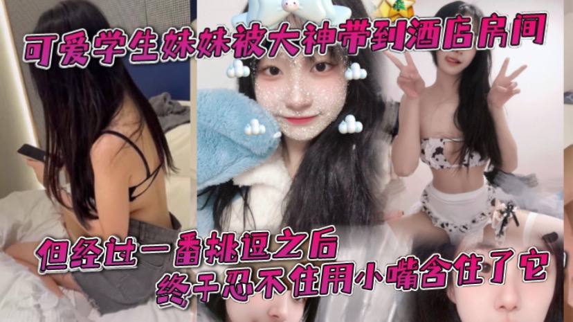 可爱学生妹妹被大神带到酒店房间一开始还有点矜持不敢的看他的大肉棒但经过一番挑逗之后终于忍不住用小嘴含住了它